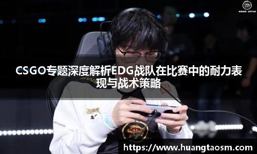CSGO专题深度解析EDG战队在比赛中的耐力表现与战术策略