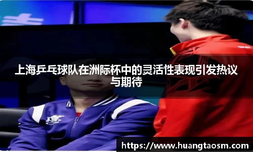 上海乒乓球队在洲际杯中的灵活性表现引发热议与期待