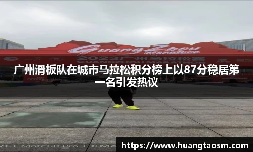 广州滑板队在城市马拉松积分榜上以87分稳居第一名引发热议